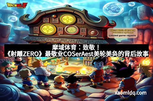 摩域体育：致敬！《射雕ZERO》最敬业COSerAest美轮美奂的背后故事