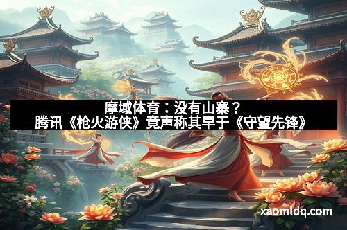 摩域体育：没有山寨？腾讯《枪火游侠》竟声称其早于《守望先锋》