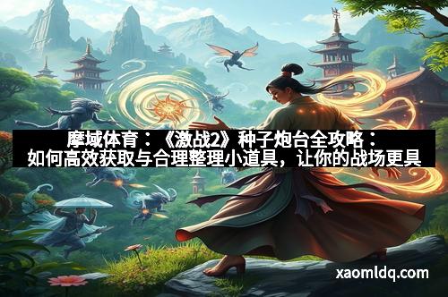 摩域体育：《激战2》种子炮台全攻略：如何高效获取与合理整理小道具，让你的战场更具优势